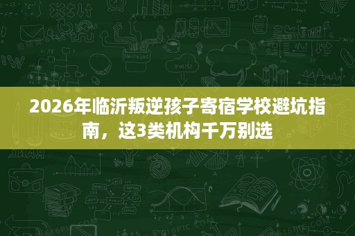2026年临沂叛逆孩子寄宿学校避坑指南，这3类机构千万别选