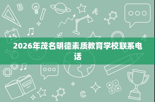 2026年茂名明德素质教育学校联系电话 2026年茂名明德素质教育学校联系电话