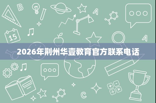 2026年荆州华壹教育官方联系电话 2026年荆州华壹教育官方联系电话