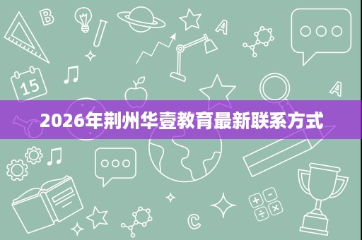 2026年荆州华壹教育最新联系方式 2026年荆州华壹教育最新联系方式
