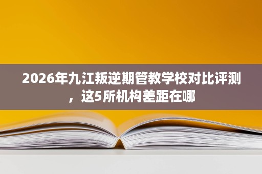 2026年九江叛逆期管教学校对比评测,这5所机构差距在哪 2026年九江叛逆期管教学校对比评测,这5所机构差距在哪