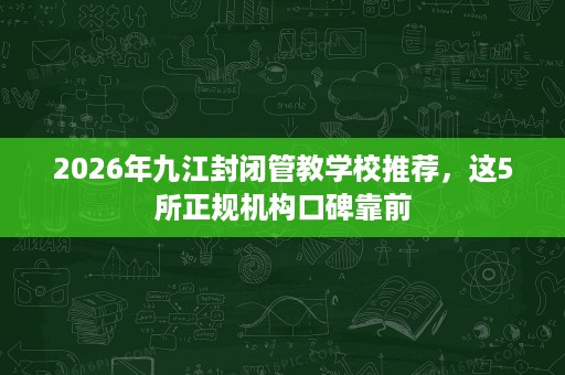 2026年九江封闭管教学校推荐,这5所正规机构口碑靠前 2026年九江封闭管教学校推荐,这5所正规机构口碑靠前