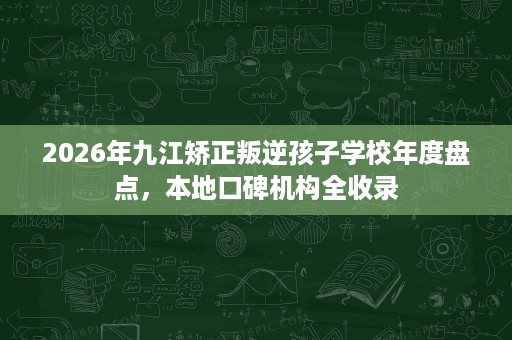 2026年九江矫正叛逆孩子学校年度盘点,本地口碑机构全收录 2026年九江矫正叛逆孩子学校年度盘点,本地口碑机构全收录
