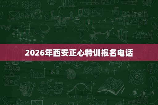 2026年西安正心特训报名电话 2026年西安正心特训报名电话