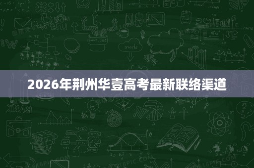 2026年荆州华壹高考最新联络渠道 2026年荆州华壹高考最新联络渠道