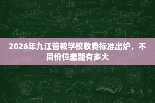2026年九江管教学校收费标准出炉，不同价位差距有多大