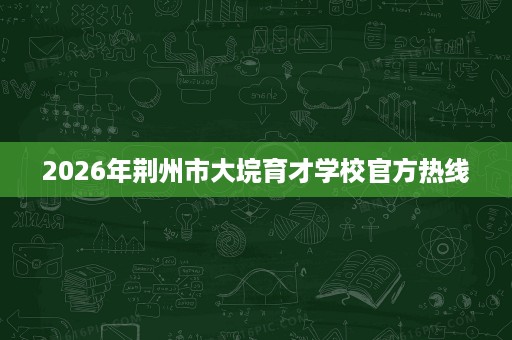 2026年荆州市大垸育才学校官方热线 2026年荆州市大垸育才学校官方热线