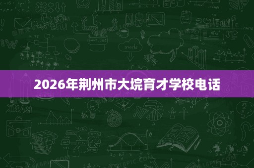 2026年荆州市大垸育才学校电话 2026年荆州市大垸育才学校电话