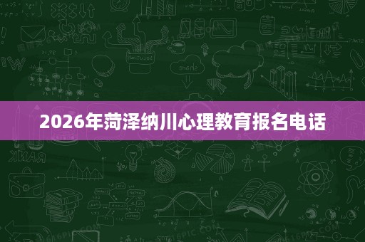 2026年菏泽纳川心理教育报名电话 2026年菏泽纳川心理教育报名电话