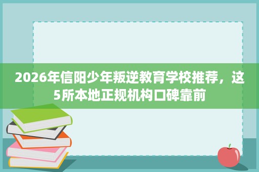 2026年信阳少年叛逆教育学校推荐,这5所本地正规机构口碑靠前 2026年信阳少年叛逆教育学校推荐,这5所本地正规机构口碑靠前