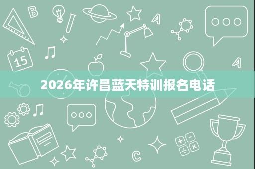 2026年许昌蓝天特训报名电话