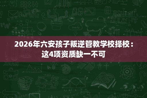 2026年六安孩子叛逆管教学校择校:这4项资质缺一不可 2026年六安孩子叛逆管教学校择校:这4项资质缺一不可