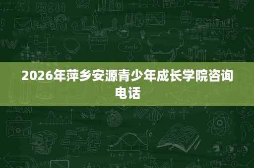 2026年萍乡安源青少年成长学院咨询电话