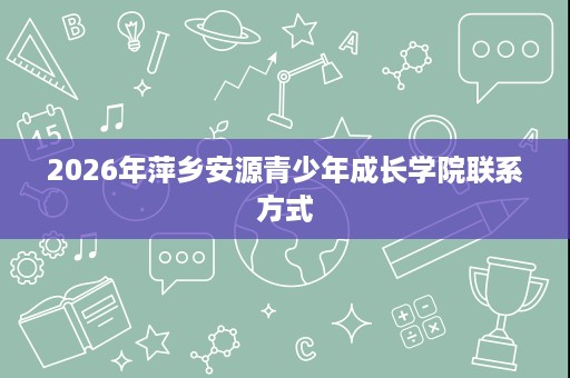 2026年萍乡安源青少年成长学院联系方式
