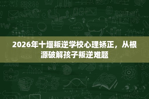 2026年十堰叛逆学校心理矫正,从根源破解孩子叛逆难题 2026年十堰叛逆学校心理矫正,从根源破解孩子叛逆难题