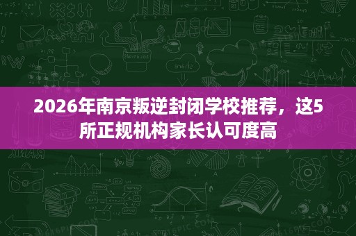 2026年南京叛逆封闭学校推荐,这5所正规机构家长认可度高 2026年南京叛逆封闭学校推荐,这5所正规机构家长认可度高