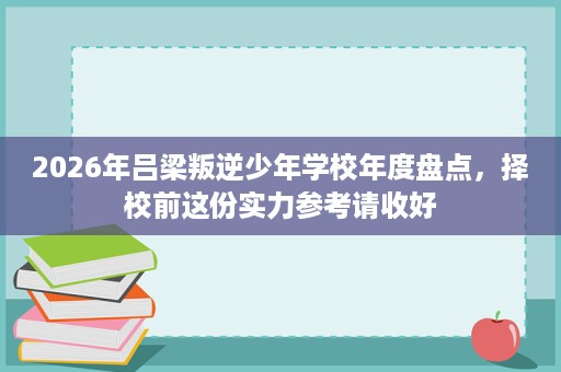 2026年吕梁叛逆少年学校年度盘点,择校前这份实力参考请收好 2026年吕梁叛逆少年学校年度盘点,择校前这份实力参考请收好