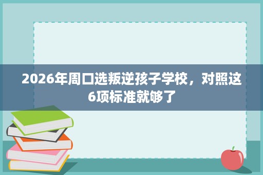 2026年周口选叛逆孩子学校,对照这6项标准就够了 2026年周口选叛逆孩子学校,对照这6项标准就够了