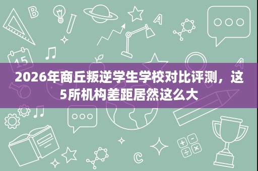 2026年商丘叛逆学生学校对比评测，这5所机构差距居然这么大