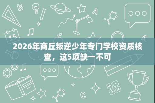 2026年商丘叛逆少年专门学校资质核查，这5项缺一不可