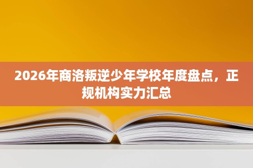 2026年商洛叛逆少年学校年度盘点，正规机构实力汇总