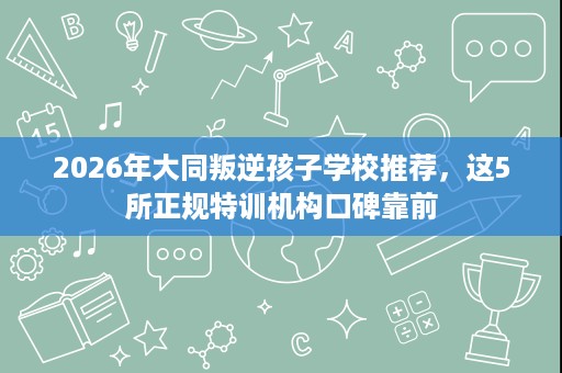 2026年大同叛逆孩子学校推荐，这5所正规特训机构口碑靠前