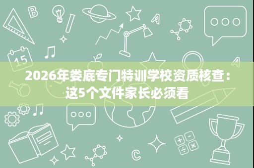 2026年娄底专门特训学校资质核查：这5个文件家长必须看