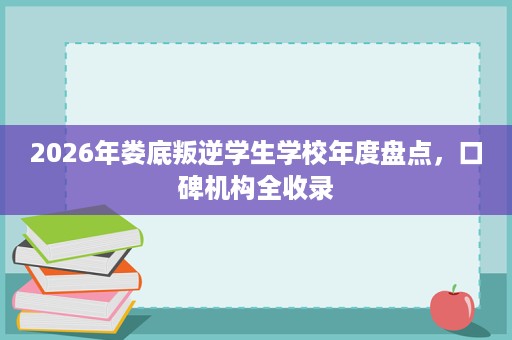 2026年娄底叛逆学生学校年度盘点，口碑机构全收录