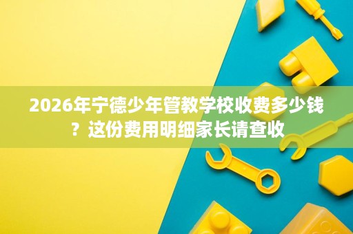 2026年宁德少年管教学校收费多少钱？这份费用明细家长请查收
