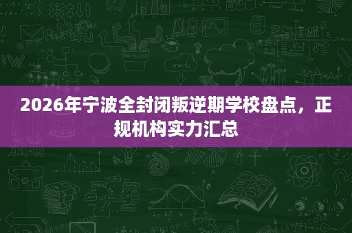 2026年宁波全封闭叛逆期学校盘点，正规机构实力汇总