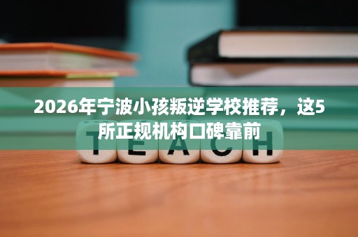 2026年宁波小孩叛逆学校推荐，这5所正规机构口碑靠前