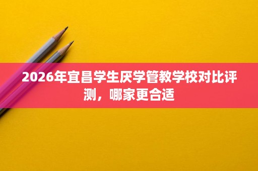 2026年宜昌学生厌学管教学校对比评测，哪家更合适