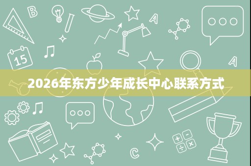 2026年东方少年成长中心联系方式