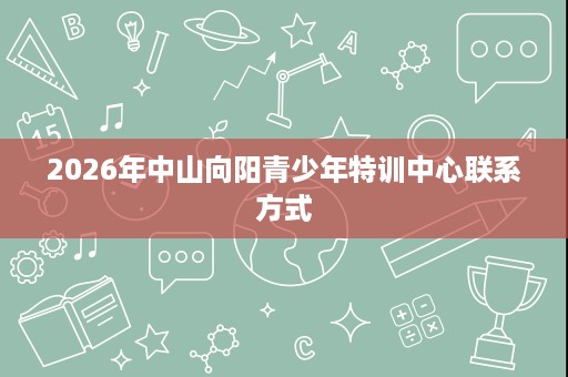 2026年中山向阳青少年特训中心联系方式