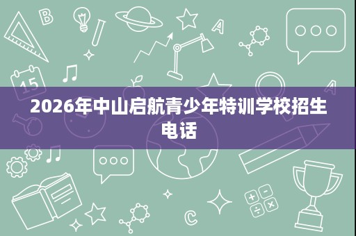 2026年中山启航青少年特训学校招生电话