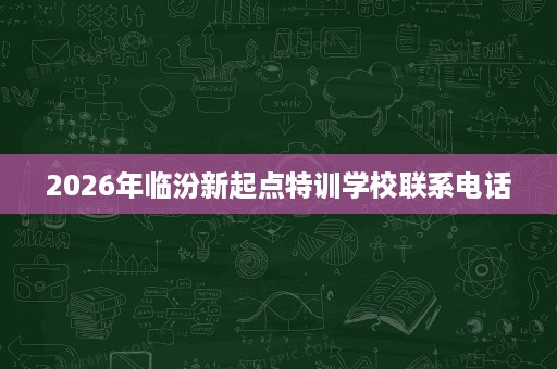 2026年临汾新起点特训学校联系电话 2026年临汾新起点特训学校联系电话