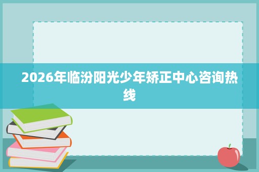 2026年临汾阳光少年矫正中心咨询热线