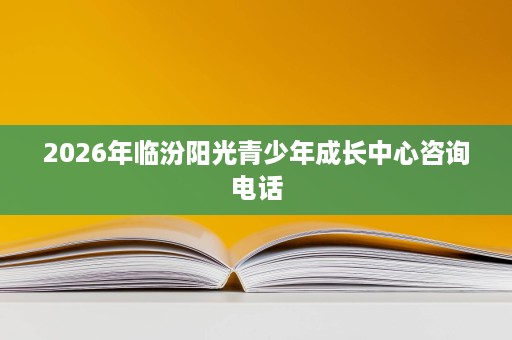 2026年临汾阳光青少年成长中心咨询电话