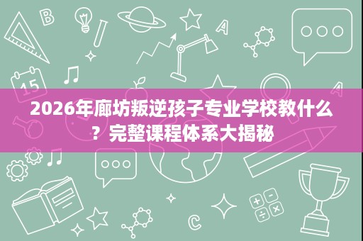 2026年廊坊叛逆孩子专业学校教什么？完整课程体系大揭秘