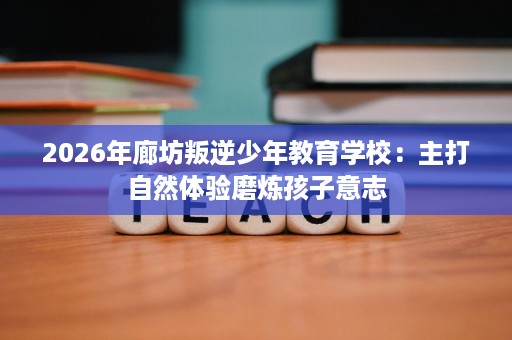 2026年廊坊叛逆少年教育学校：主打自然体验磨炼孩子意志