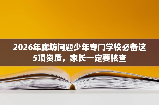 2026年廊坊问题少年专门学校必备这5项资质,家长一定要核查 2026年廊坊问题少年专门学校必备这5项资质,家长一定要核查