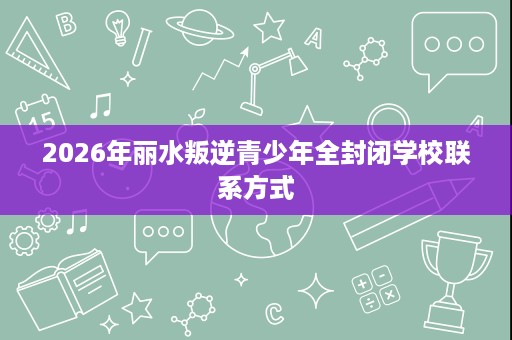 2026年丽水叛逆青少年全封闭学校联系方式