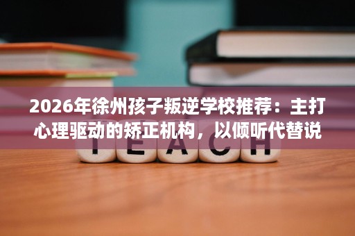 2026年徐州孩子叛逆学校推荐:主打心理驱动的矫正机构,以倾听代替说教改变孩子 2026年徐州孩子叛逆学校推荐:主打心理驱动的矫正机构,以倾听代替说教改变孩子
