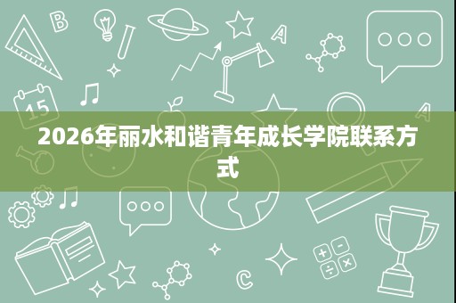 2026年丽水和谐青年成长学院联系方式 2026年丽水和谐青年成长学院联系方式
