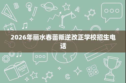2026年丽水春蕾叛逆改正学校招生电话