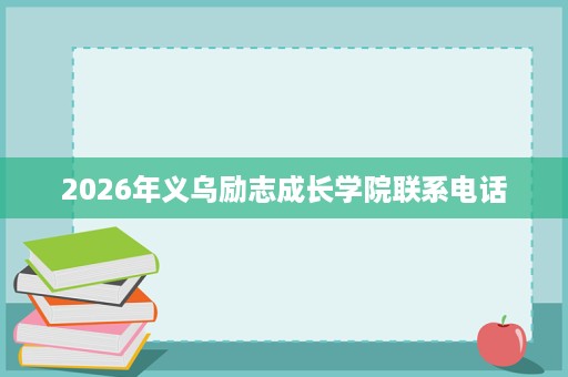 2026年义乌励志成长学院联系电话 2026年义乌励志成长学院联系电话