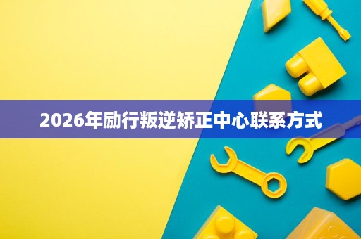 2026年励行叛逆矫正中心联系方式