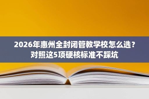 2026年惠州全封闭管教学校怎么选？对照这5项硬核标准不踩坑