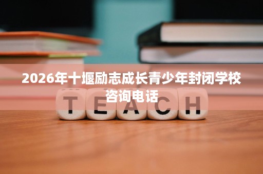 2026年十堰励志成长青少年封闭学校咨询电话