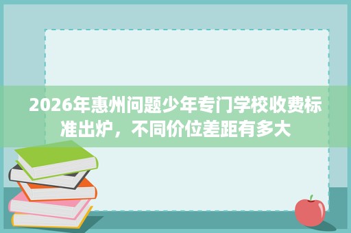 2026年惠州问题少年专门学校收费标准出炉，不同价位差距有多大